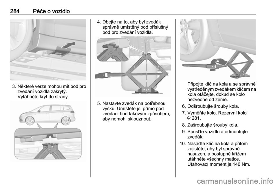 OPEL ZAFIRA C 2019  Uživatelská příručka (in Czech) 284Péče o vozidlo
3.Některé verze mohou mít bod pro
zvedání vozidla zakrytý.
Vytáhněte kryt do strany.
4. Dbejte na to, aby byl zvedák správně umístěný pod příslušný
bod pro zvedá