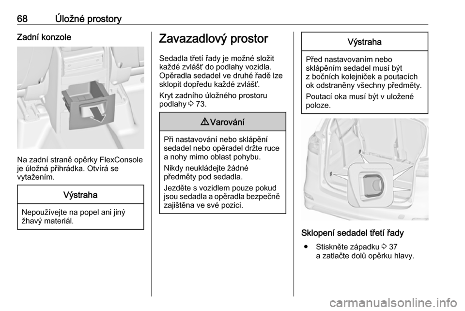OPEL ZAFIRA C 2019  Uživatelská příručka (in Czech) 68Úložné prostoryZadní konzole
Na zadní straně opěrky FlexConsole
je úložná přihrádka. Otvírá se
vytažením.
Výstraha
Nepoužívejte na popel ani jiný
žhavý materiál.
Zavazadlový 