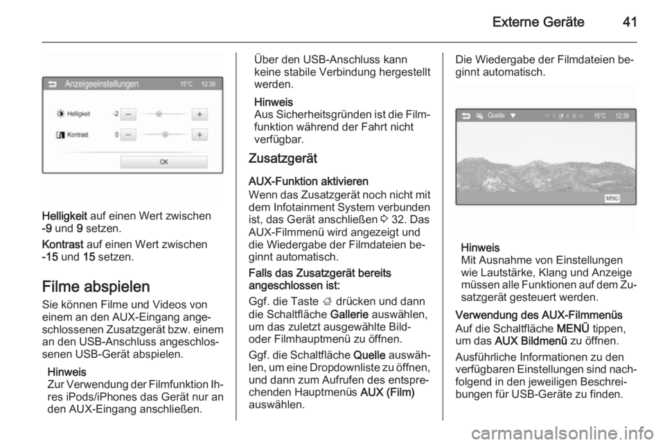 OPEL ADAM 2014  Infotainment-Handbuch (in German) Externe Geräte41
Helligkeit auf einen Wert zwischen
-9  und  9 setzen.
Kontrast  auf einen Wert zwischen
-15  und  15 setzen.
Filme abspielen
Sie können Filme und Videos von
einem an den AUX-Eingang