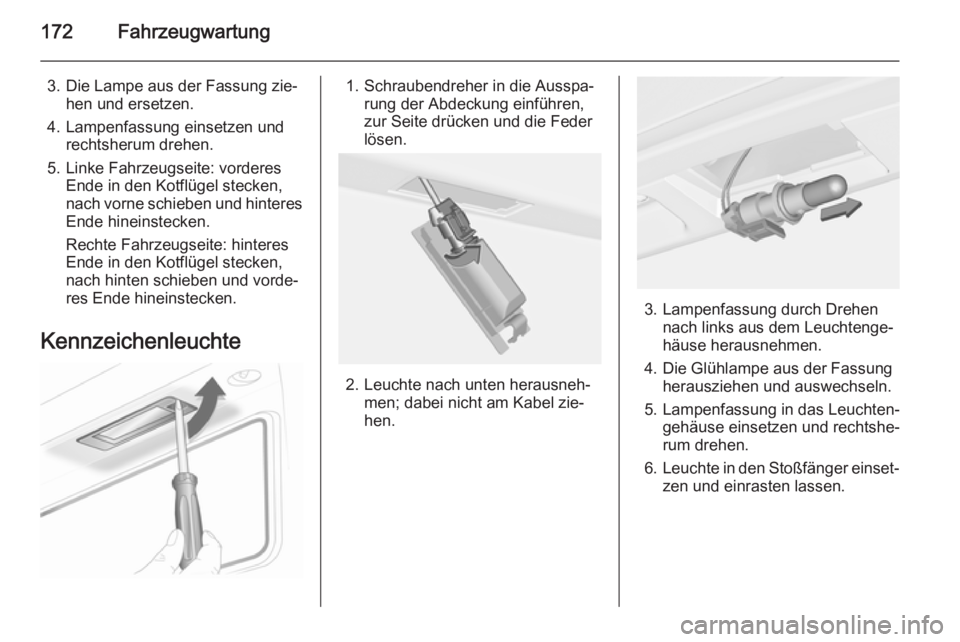 OPEL ADAM 2014  Betriebsanleitung (in German) 172Fahrzeugwartung
3. Die Lampe aus der Fassung zie‐hen und ersetzen.
4. Lampenfassung einsetzen und rechtsherum drehen.
5. Linke Fahrzeugseite: vorderes Ende in den Kotflügel stecken,
nach vorne s