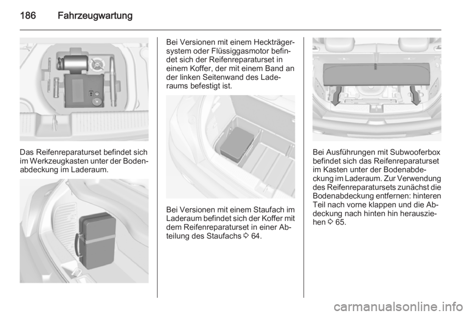 OPEL ADAM 2014 Betriebsanleitung (in German) 186Fahrzeugwartung
Das Reifenreparaturset befindet sich
im Werkzeugkasten unter der Boden‐ abdeckung im Laderaum.
Bei Versionen mit einem Heckträger‐
system oder Flüssiggasmotor befin‐ det sic OPEL ADAM 2014 Betriebsanleitung (in German) 186Fahrzeugwartung
Das Reifenreparaturset befindet sich
im Werkzeugkasten unter der Boden‐ abdeckung im Laderaum.
Bei Versionen mit einem Heckträger‐
system oder Flüssiggasmotor befin‐ det sic