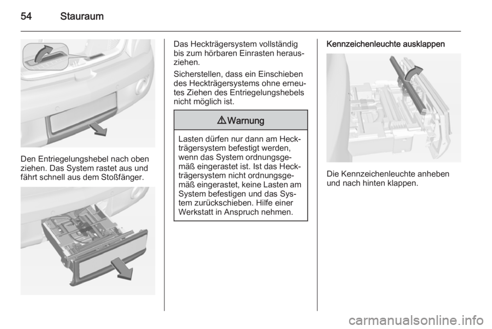 OPEL ADAM 2014  Betriebsanleitung (in German) 54Stauraum
Den Entriegelungshebel nach oben
ziehen. Das System rastet aus und fährt schnell aus dem Stoßfänger.
Das Heckträgersystem vollständig
bis zum hörbaren Einrasten heraus‐
ziehen.
Sich