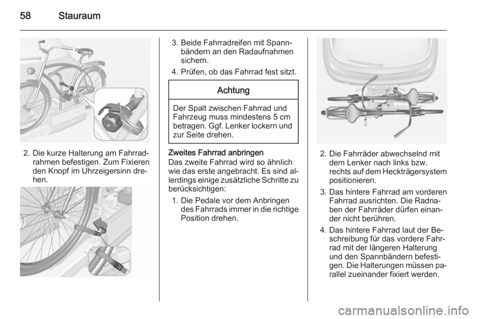 OPEL ADAM 2014 Betriebsanleitung (in German) 58Stauraum
2. Die kurze Halterung am Fahrrad‐rahmen befestigen. Zum Fixieren
den Knopf im Uhrzeigersinn dre‐
hen.
3. Beide Fahrradreifen mit Spann‐ bändern an den Radaufnahmen
sichern.
4. Prüf OPEL ADAM 2014 Betriebsanleitung (in German) 58Stauraum
2. Die kurze Halterung am Fahrrad‐rahmen befestigen. Zum Fixieren
den Knopf im Uhrzeigersinn dre‐
hen.
3. Beide Fahrradreifen mit Spann‐ bändern an den Radaufnahmen
sichern.
4. Prüf