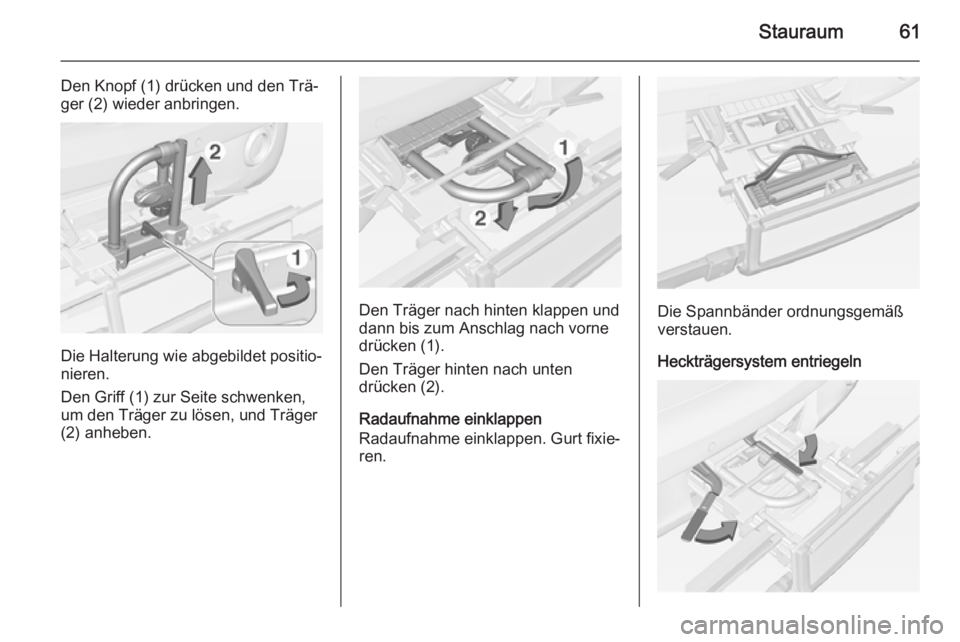 OPEL ADAM 2014  Betriebsanleitung (in German) Stauraum61
Den Knopf (1) drücken und den Trä‐
ger (2) wieder anbringen.
Die Halterung wie abgebildet positio‐
nieren.
Den Griff (1) zur Seite schwenken,
um den Träger zu lösen, und Träger
(2)