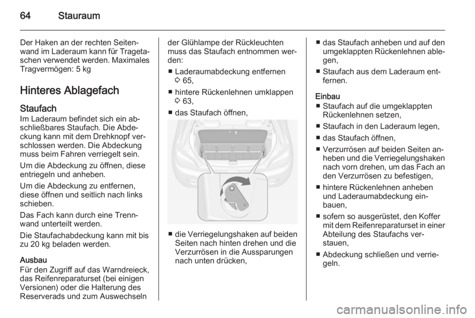 OPEL ADAM 2014  Betriebsanleitung (in German) 64Stauraum
Der Haken an der rechten Seiten‐wand im Laderaum kann für Trageta‐
schen verwendet werden. Maximales Tragvermögen: 5 kg
Hinteres Ablagefach Staufach
Im Laderaum befindet sich ein ab�