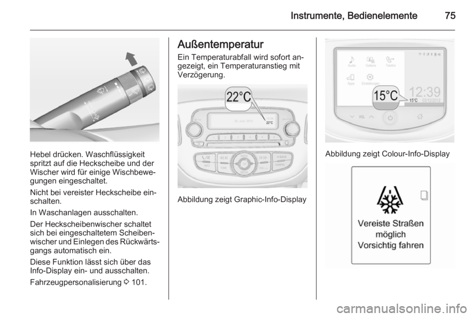 OPEL ADAM 2014  Betriebsanleitung (in German) Instrumente, Bedienelemente75
Hebel drücken. Waschflüssigkeit
spritzt auf die Heckscheibe und der
Wischer wird für einige Wischbewe‐
gungen eingeschaltet.
Nicht bei vereister Heckscheibe ein‐
s