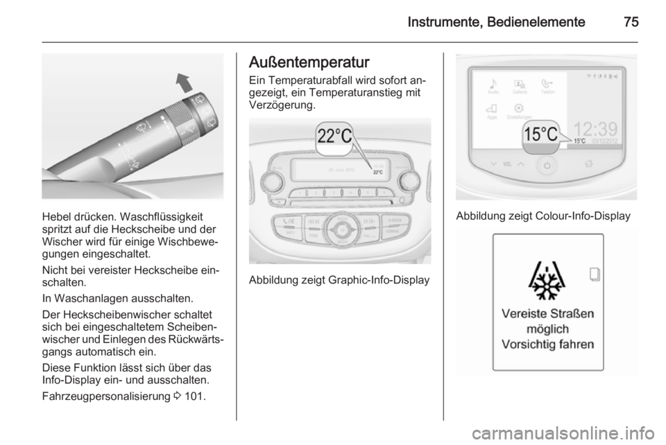 OPEL ADAM 2014 Betriebsanleitung (in German) Instrumente, Bedienelemente75
Hebel drücken. Waschflüssigkeit
spritzt auf die Heckscheibe und der
Wischer wird für einige Wischbewe‐
gungen eingeschaltet.
Nicht bei vereister Heckscheibe ein‐
s OPEL ADAM 2014 Betriebsanleitung (in German) Instrumente, Bedienelemente75
Hebel drücken. Waschflüssigkeit
spritzt auf die Heckscheibe und der
Wischer wird für einige Wischbewe‐
gungen eingeschaltet.
Nicht bei vereister Heckscheibe ein‐
s