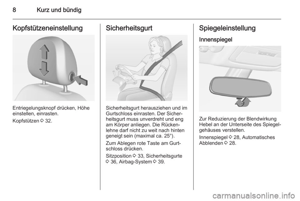 OPEL ADAM 2014  Betriebsanleitung (in German) 8Kurz und bündigKopfstützeneinstellung
Entriegelungsknopf drücken, Höhe
einstellen, einrasten.
Kopfstützen  3 32.
Sicherheitsgurt
Sicherheitsgurt herausziehen und im
Gurtschloss einrasten. Der Si