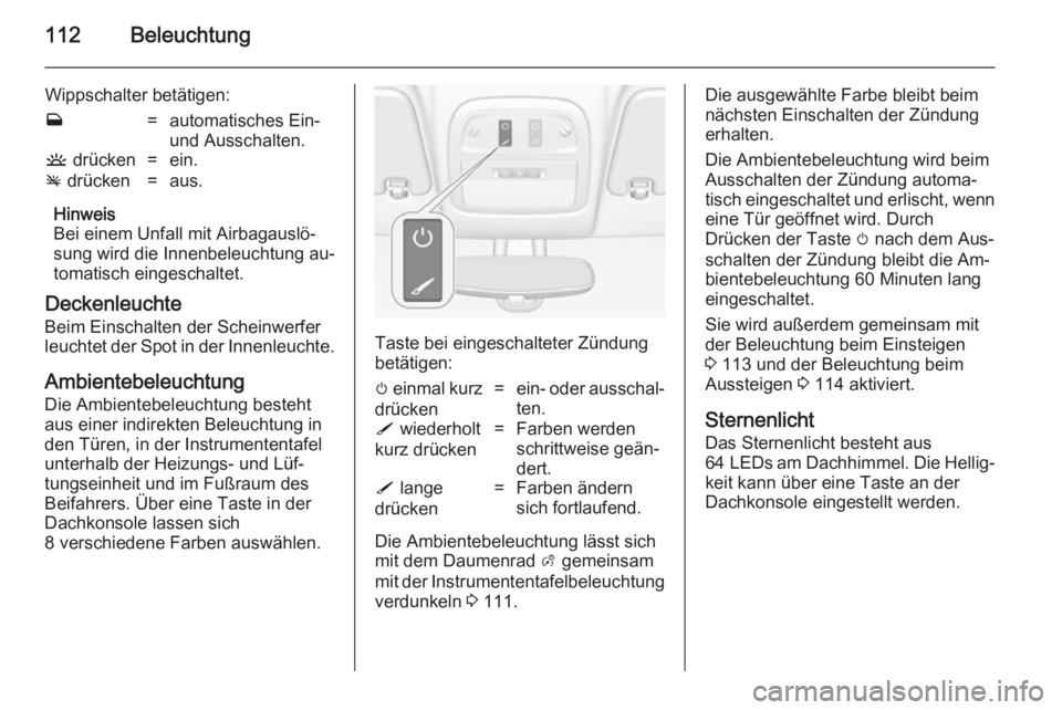 OPEL ADAM 2014.5  Betriebsanleitung (in German) 112Beleuchtung
Wippschalter betätigen:w=automatisches Ein-
und Ausschalten.u  drücken=ein.v drücken=aus.
Hinweis
Bei einem Unfall mit Airbagauslö‐
sung wird die Innenbeleuchtung au‐
tomatisch 