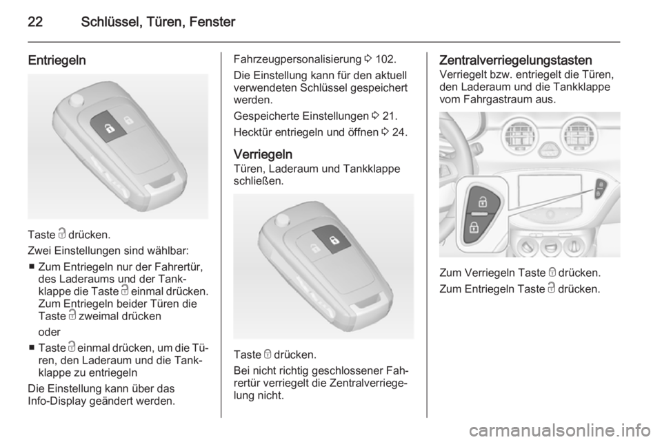 OPEL ADAM 2014.5  Betriebsanleitung (in German) 22Schlüssel, Türen, Fenster
Entriegeln
Taste c drücken.
Zwei Einstellungen sind wählbar: ■ Zum Entriegeln nur der Fahrertür, des Laderaums und der Tank‐
klappe die Taste  c einmal drücken.
Z