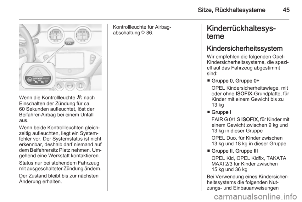 OPEL ADAM 2014.5  Betriebsanleitung (in German) Sitze, Rückhaltesysteme45
Wenn die Kontrollleuchte V nach
Einschalten der Zündung für ca.
60 Sekunden aufleuchtet, löst der
Beifahrer-Airbag bei einem Unfall
aus.
Wenn beide Kontrollleuchten gleic