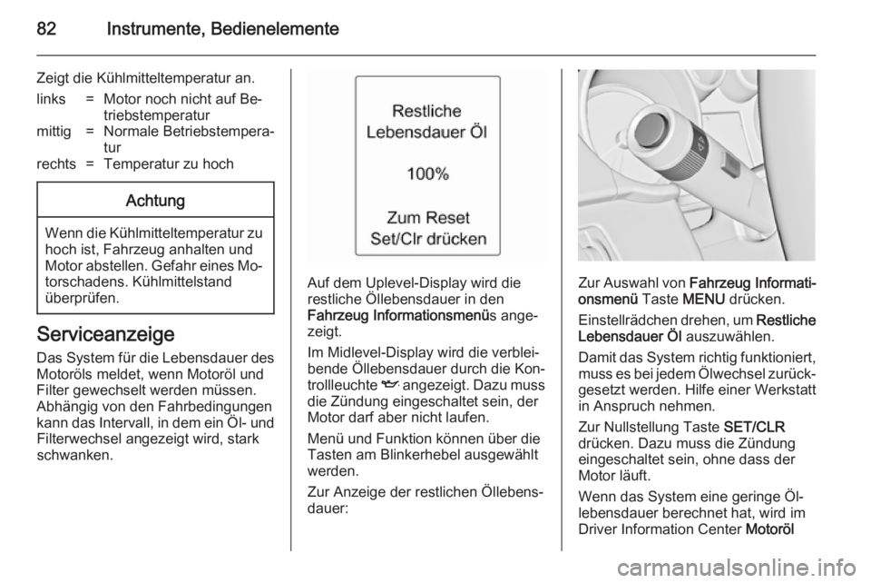 OPEL ADAM 2014.5  Betriebsanleitung (in German) 82Instrumente, Bedienelemente
Zeigt die Kühlmitteltemperatur an.links=Motor noch nicht auf Be‐
triebstemperaturmittig=Normale Betriebstempera‐
turrechts=Temperatur zu hochAchtung
Wenn die Kühlmi