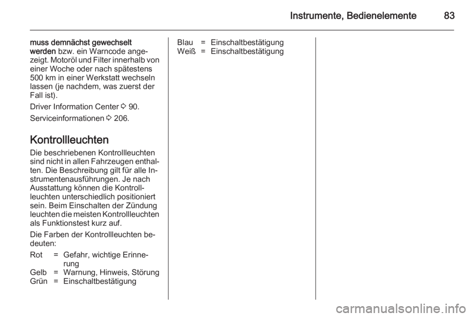 OPEL ADAM 2014.5  Betriebsanleitung (in German) Instrumente, Bedienelemente83
muss demnächst gewechselt
werden  bzw. ein Warncode ange‐
zeigt. Motoröl und Filter innerhalb von
einer Woche oder nach spätestens
500 km in einer Werkstatt wechseln