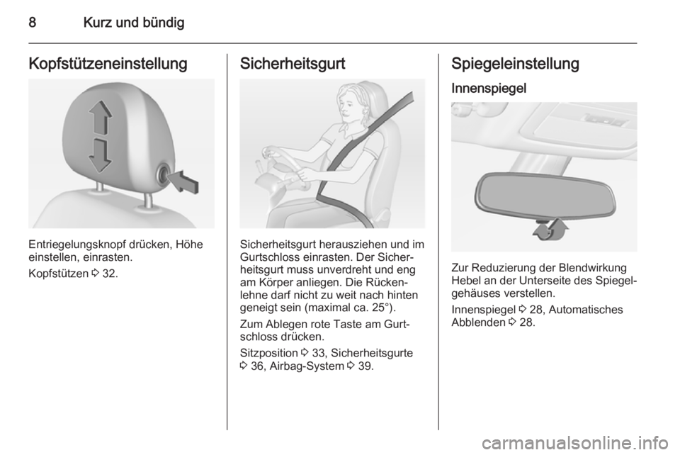 OPEL ADAM 2014.5  Betriebsanleitung (in German) 8Kurz und bündigKopfstützeneinstellung
Entriegelungsknopf drücken, Höhe
einstellen, einrasten.
Kopfstützen  3 32.
Sicherheitsgurt
Sicherheitsgurt herausziehen und im
Gurtschloss einrasten. Der Si