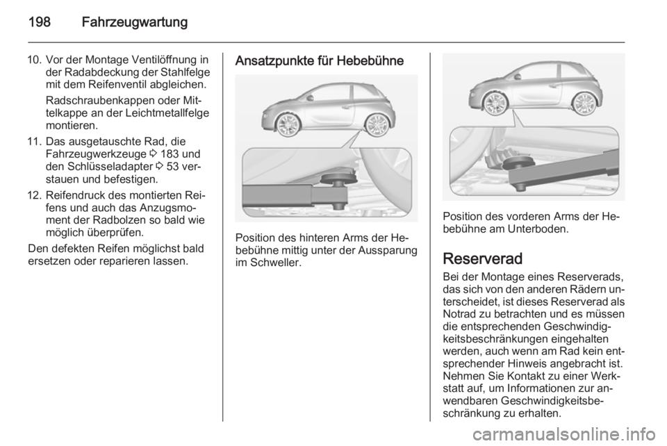 OPEL ADAM 2015  Betriebsanleitung (in German) 198Fahrzeugwartung
10. Vor der Montage Ventilöffnung inder Radabdeckung der Stahlfelge
mit dem Reifenventil abgleichen.
Radschraubenkappen oder Mit‐
telkappe an der Leichtmetallfelge
montieren.
11.