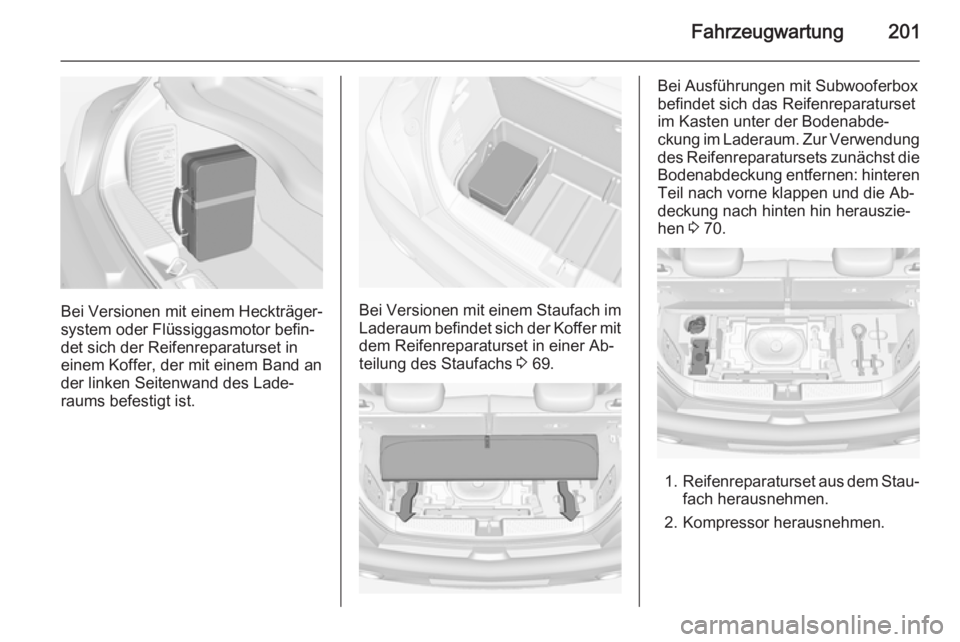 OPEL ADAM 2015.5 Betriebsanleitung (in German) Fahrzeugwartung201
Bei Versionen mit einem Heckträger‐
system oder Flüssiggasmotor befin‐ det sich der Reifenreparaturset in
einem Koffer, der mit einem Band an
der linken Seitenwand des Lade‐ OPEL ADAM 2015.5 Betriebsanleitung (in German) Fahrzeugwartung201
Bei Versionen mit einem Heckträger‐
system oder Flüssiggasmotor befin‐ det sich der Reifenreparaturset in
einem Koffer, der mit einem Band an
der linken Seitenwand des Lade‐