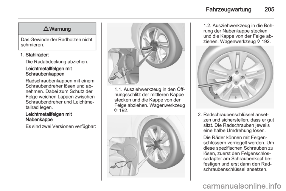 OPEL ADAM 2015.5 Betriebsanleitung (in German) Fahrzeugwartung2059Warnung
Das Gewinde der Radbolzen nicht
schmieren.
1. Stahlräder:
Die Radabdeckung abziehen.
Leichtmetallfelgen mit
Schraubenkappen
Radschraubenkappen mit einem
Schraubendreher lö OPEL ADAM 2015.5 Betriebsanleitung (in German) Fahrzeugwartung2059Warnung
Das Gewinde der Radbolzen nicht
schmieren.
1. Stahlräder:
Die Radabdeckung abziehen.
Leichtmetallfelgen mit
Schraubenkappen
Radschraubenkappen mit einem
Schraubendreher lö