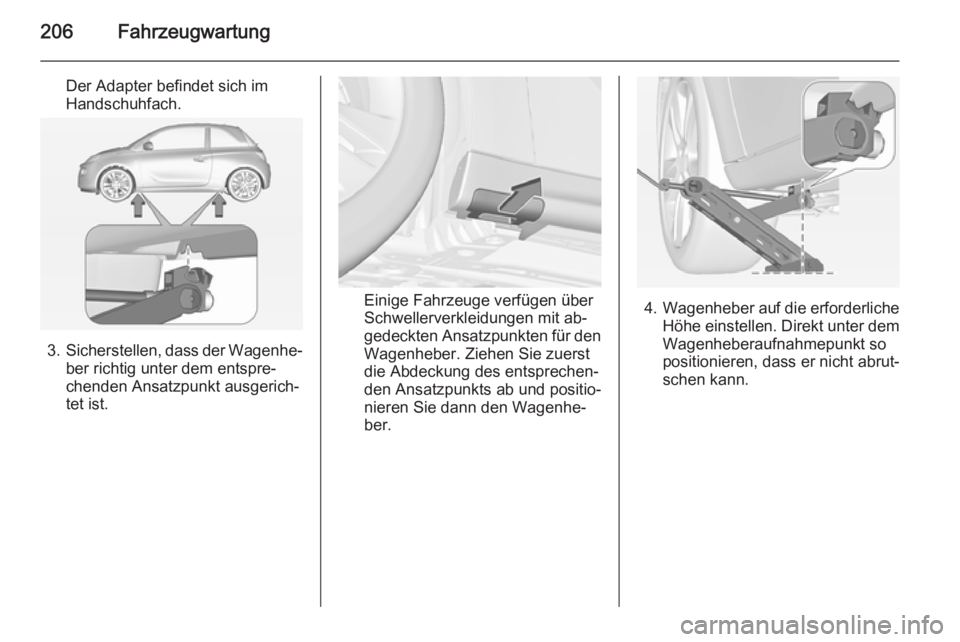 OPEL ADAM 2015.5 Betriebsanleitung (in German) 206Fahrzeugwartung
Der Adapter befindet sich im
Handschuhfach.
3. Sicherstellen, dass der Wagenhe‐
ber richtig unter dem entspre‐
chenden Ansatzpunkt ausgerich‐
tet ist.
Einige Fahrzeuge verfüg OPEL ADAM 2015.5 Betriebsanleitung (in German) 206Fahrzeugwartung
Der Adapter befindet sich im
Handschuhfach.
3. Sicherstellen, dass der Wagenhe‐
ber richtig unter dem entspre‐
chenden Ansatzpunkt ausgerich‐
tet ist.
Einige Fahrzeuge verfüg