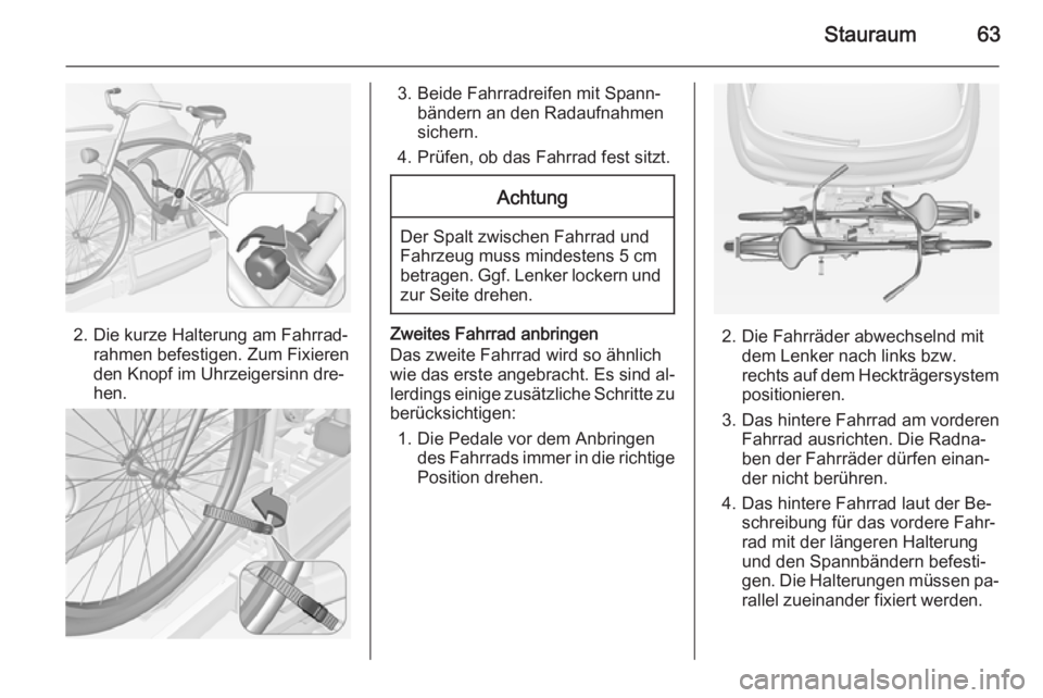 OPEL ADAM 2015.5 Betriebsanleitung (in German) Stauraum63
2. Die kurze Halterung am Fahrrad‐rahmen befestigen. Zum Fixieren
den Knopf im Uhrzeigersinn dre‐
hen.
3. Beide Fahrradreifen mit Spann‐ bändern an den Radaufnahmen
sichern.
4. Prüf OPEL ADAM 2015.5 Betriebsanleitung (in German) Stauraum63
2. Die kurze Halterung am Fahrrad‐rahmen befestigen. Zum Fixieren
den Knopf im Uhrzeigersinn dre‐
hen.
3. Beide Fahrradreifen mit Spann‐ bändern an den Radaufnahmen
sichern.
4. Prüf