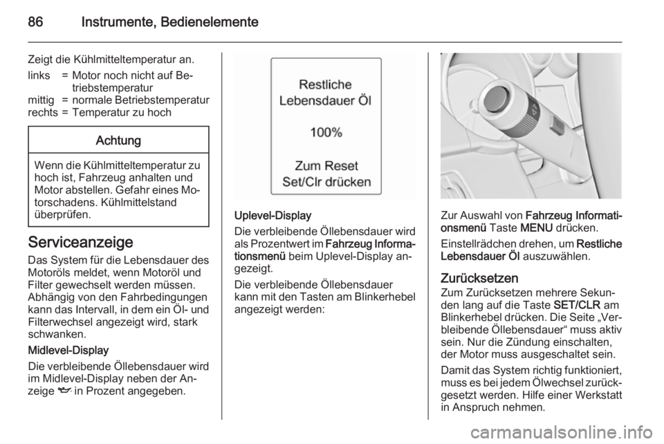 OPEL ADAM 2015.5  Betriebsanleitung (in German) 86Instrumente, Bedienelemente
Zeigt die Kühlmitteltemperatur an.links=Motor noch nicht auf Be‐
triebstemperaturmittig=normale Betriebstemperaturrechts=Temperatur zu hochAchtung
Wenn die Kühlmittel