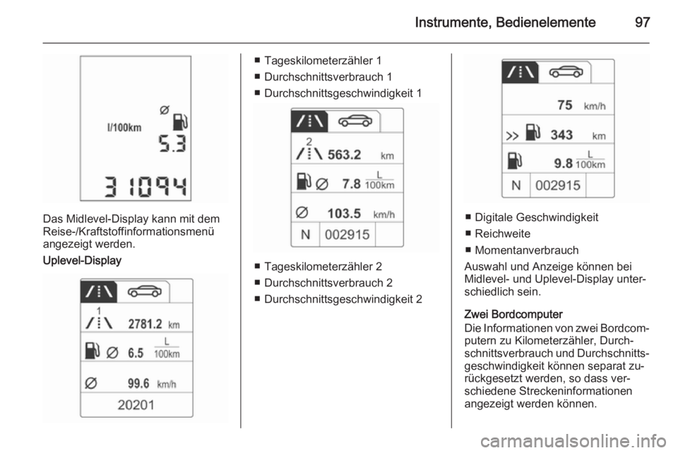 OPEL ADAM 2015.5 Betriebsanleitung (in German) Instrumente, Bedienelemente97
Das Midlevel-Display kann mit dem
Reise-/Kraftstoffinformationsmenü angezeigt werden.
Uplevel-Display
■ Tageskilometerzähler 1
■ Durchschnittsverbrauch 1
■ Durchs OPEL ADAM 2015.5 Betriebsanleitung (in German) Instrumente, Bedienelemente97
Das Midlevel-Display kann mit dem
Reise-/Kraftstoffinformationsmenü angezeigt werden.
Uplevel-Display
■ Tageskilometerzähler 1
■ Durchschnittsverbrauch 1
■ Durchs
