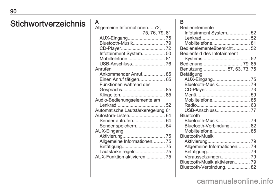 OPEL ADAM 2016.5 Infotainment-Handbuch (in German) 90StichwortverzeichnisAAllgemeine Informationen ....72,
75, 76, 79, 81
AUX-Eingang ............................ 75
Bluetooth-Musik ........................79
CD-Player................................. OPEL ADAM 2016.5 Infotainment-Handbuch (in German) 90StichwortverzeichnisAAllgemeine Informationen ....72,
75, 76, 79, 81
AUX-Eingang ............................ 75
Bluetooth-Musik ........................79
CD-Player.................................