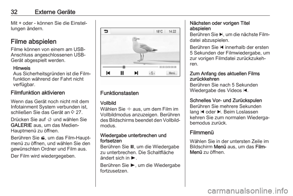 OPEL ADAM 2017  Infotainment-Handbuch (in German) 32Externe GeräteMit + oder - können Sie die Einstel‐
lungen ändern.
Filme abspielen
Filme können von einem am USB-
Anschluss angeschlossenen USB-
Gerät abgespielt werden.
Hinweis
Aus Sicherheit
