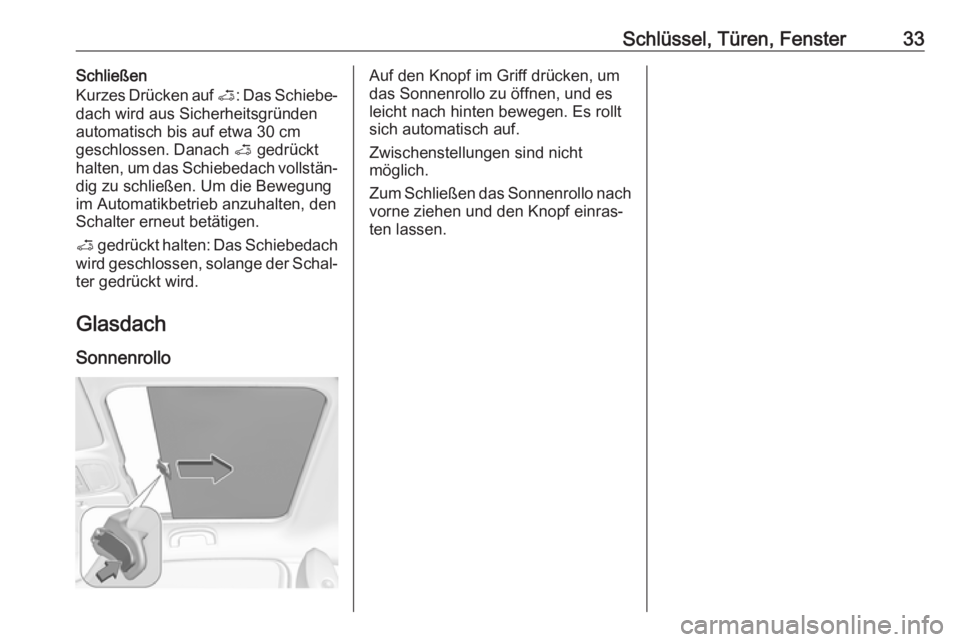 OPEL ADAM 2017.5  Betriebsanleitung (in German) Schlüssel, Türen, Fenster33Schließen
Kurzes Drücken auf  <: Das Schiebe‐
dach wird aus Sicherheitsgründen
automatisch bis auf etwa 30 cm
geschlossen. Danach  < gedrückt
halten, um das Schiebed