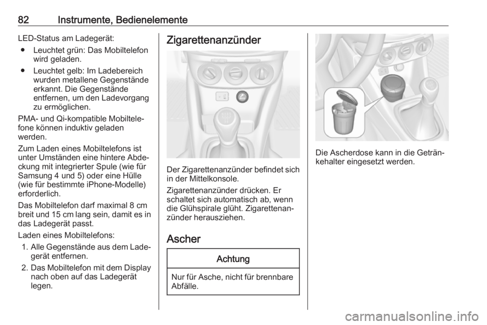 OPEL ADAM 2017.5  Betriebsanleitung (in German) 82Instrumente, BedienelementeLED-Status am Ladegerät:● Leuchtet grün: Das Mobiltelefon wird geladen.
● Leuchtet gelb: Im Ladebereich wurden metallene Gegenständeerkannt. Die Gegenstände
entfer