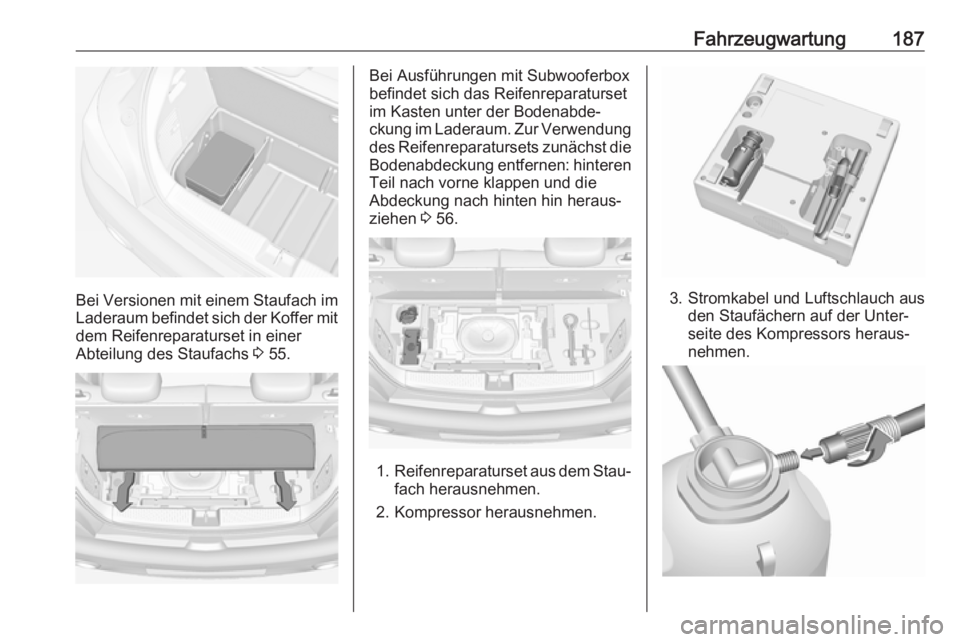 OPEL ADAM 2019 Betriebsanleitung (in German) Fahrzeugwartung187
Bei Versionen mit einem Staufach imLaderaum befindet sich der Koffer mit
dem Reifenreparaturset in einer
Abteilung des Staufachs 3 55.
Bei Ausführungen mit Subwooferbox
befindet s OPEL ADAM 2019 Betriebsanleitung (in German) Fahrzeugwartung187
Bei Versionen mit einem Staufach imLaderaum befindet sich der Koffer mit
dem Reifenreparaturset in einer
Abteilung des Staufachs 3 55.
Bei Ausführungen mit Subwooferbox
befindet s