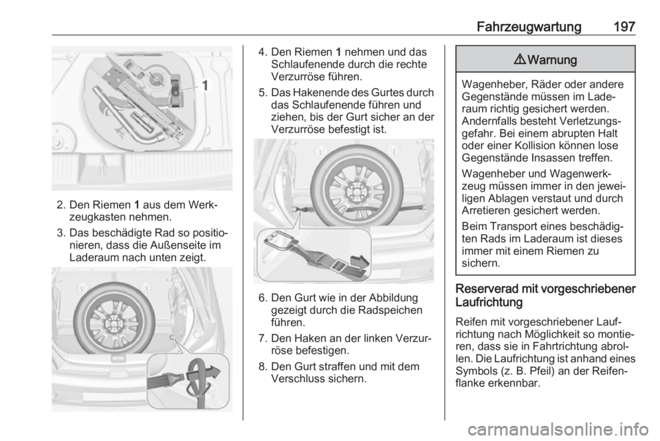 OPEL ADAM 2019  Betriebsanleitung (in German) Fahrzeugwartung197
2. Den Riemen 1 aus dem Werk‐
zeugkasten nehmen.
3. Das beschädigte Rad so positio‐ nieren, dass die Außenseite im
Laderaum nach unten zeigt.
4. Den Riemen  1 nehmen und das
S