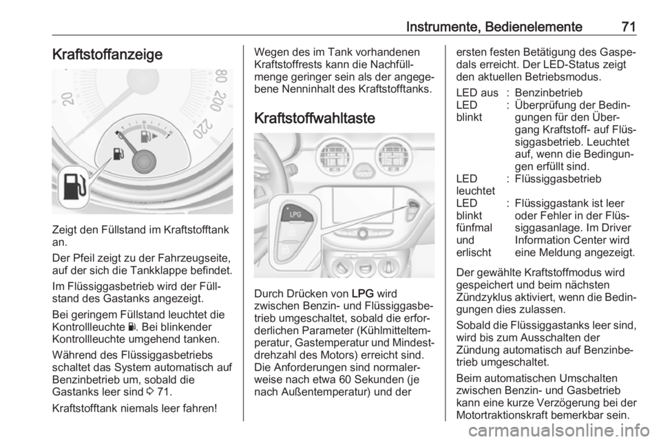 OPEL ADAM 2019  Betriebsanleitung (in German) Instrumente, Bedienelemente71Kraftstoffanzeige
Zeigt den Füllstand im Kraftstofftank
an.
Der Pfeil zeigt zu der Fahrzeugseite, auf der sich die Tankklappe befindet.
Im Flüssiggasbetrieb wird der Fü