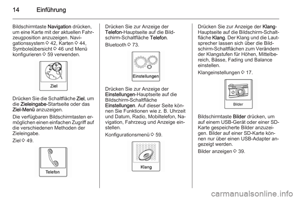 OPEL AMPERA 2014 Infotainment-Handbuch (in German) 14Einführung
Bildschirmtaste Navigation drücken,
um eine Karte mit der aktuellen Fahr‐ zeugposition anzuzeigen. Navi‐
gationssystem 3 42, Karten 3 44,
Symboleübersicht 3 46 und Menü
konfigu OPEL AMPERA 2014 Infotainment-Handbuch (in German) 14Einführung
Bildschirmtaste Navigation drücken,
um eine Karte mit der aktuellen Fahr‐ zeugposition anzuzeigen. Navi‐
gationssystem 3 42, Karten 3 44,
Symboleübersicht 3 46 und Menü
konfigu