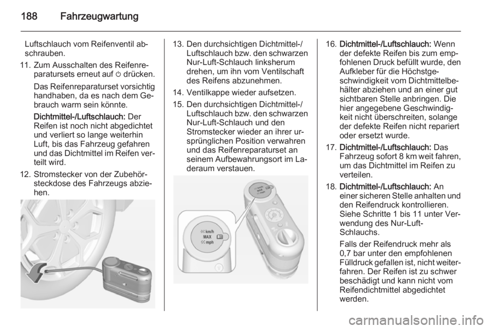 OPEL AMPERA 2014  Betriebsanleitung (in German) 188Fahrzeugwartung
Luftschlauch vom Reifenventil ab‐
schrauben.
11. Zum Ausschalten des Reifenre‐ paratursets erneut auf  m drücken.
Das Reifenreparaturset vorsichtig handhaben, da es nach dem Ge