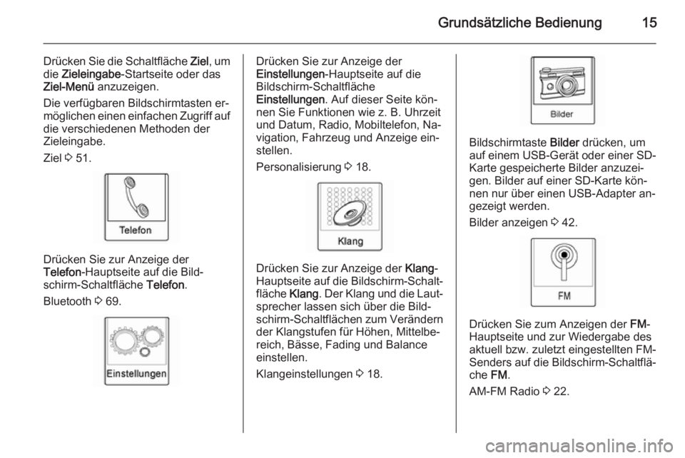 OPEL AMPERA 2015  Infotainment-Handbuch (in German) Grundsätzliche Bedienung15
Drücken Sie die Schaltfläche Ziel, um
die  Zieleingabe -Startseite oder das
Ziel-Menü  anzuzeigen.
Die verfügbaren Bildschirmtasten er‐
möglichen einen einfachen Zug