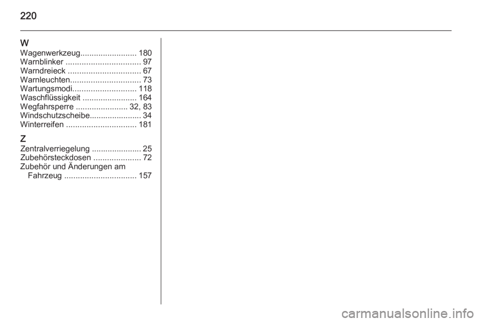 OPEL AMPERA 2015  Betriebsanleitung (in German) 220
W
Wagenwerkzeug .........................180
Warnblinker  ................................. 97
Warndreieck  ................................ 67
Warnleuchten ............................... 73
Wart