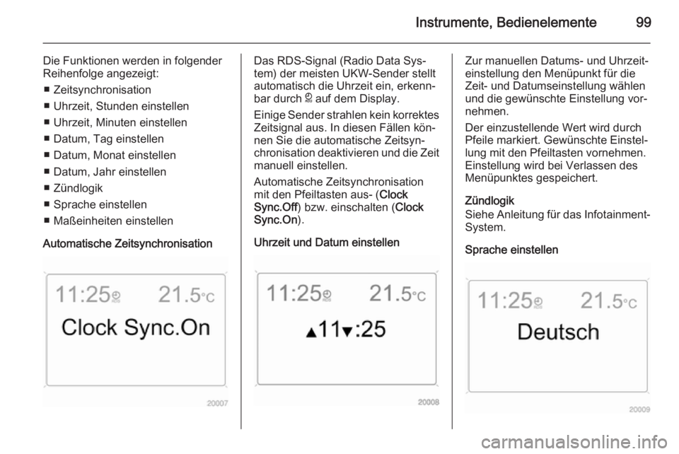 OPEL ANTARA 2014.5  Betriebsanleitung (in German) Instrumente, Bedienelemente99
Die Funktionen werden in folgender
Reihenfolge angezeigt:
■ Zeitsynchronisation
■ Uhrzeit, Stunden einstellen
■ Uhrzeit, Minuten einstellen
■ Datum, Tag einstelle