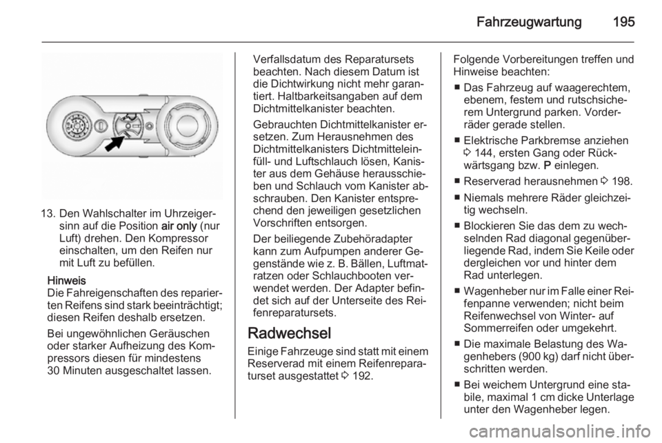 OPEL ANTARA 2014.5  Betriebsanleitung (in German) Fahrzeugwartung195
13. Den Wahlschalter im Uhrzeiger‐sinn auf die Position  air only (nur
Luft) drehen. Den Kompressor
einschalten, um den Reifen nur
mit Luft zu befüllen.
Hinweis
Die Fahreigenscha