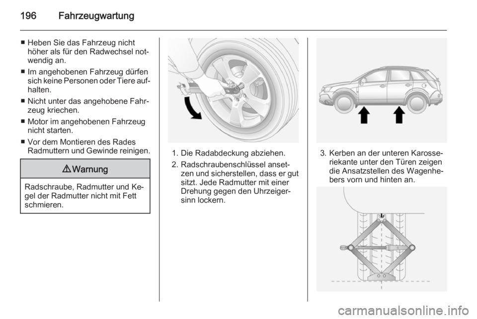 OPEL ANTARA 2014.5  Betriebsanleitung (in German) 196Fahrzeugwartung
■ Heben Sie das Fahrzeug nichthöher als für den Radwechsel not‐
wendig an.
■ Im angehobenen Fahrzeug dürfen sich keine Personen oder Tiere auf‐halten.
■ Nicht unter das