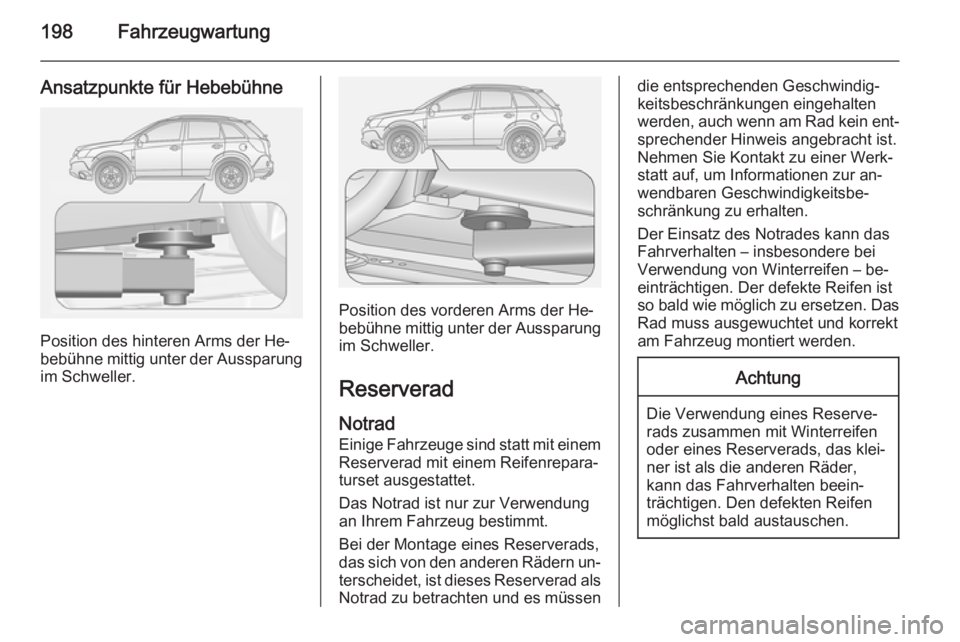 OPEL ANTARA 2014.5  Betriebsanleitung (in German) 198Fahrzeugwartung
Ansatzpunkte für Hebebühne
Position des hinteren Arms der He‐
bebühne mittig unter der Aussparung
im Schweller.
Position des vorderen Arms der He‐
bebühne mittig unter der A