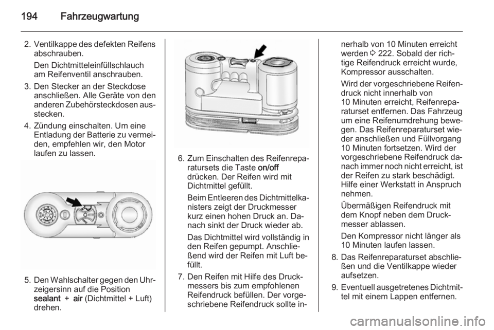 OPEL ANTARA 2015 Betriebsanleitung (in German) 194Fahrzeugwartung
2.Ventilkappe des defekten Reifens
abschrauben.
Den Dichtmitteleinfüllschlauch
am Reifenventil anschrauben.
3. Den Stecker an der Steckdose anschließen. Alle Geräte von den
ander OPEL ANTARA 2015 Betriebsanleitung (in German) 194Fahrzeugwartung
2.Ventilkappe des defekten Reifens
abschrauben.
Den Dichtmitteleinfüllschlauch
am Reifenventil anschrauben.
3. Den Stecker an der Steckdose anschließen. Alle Geräte von den
ander