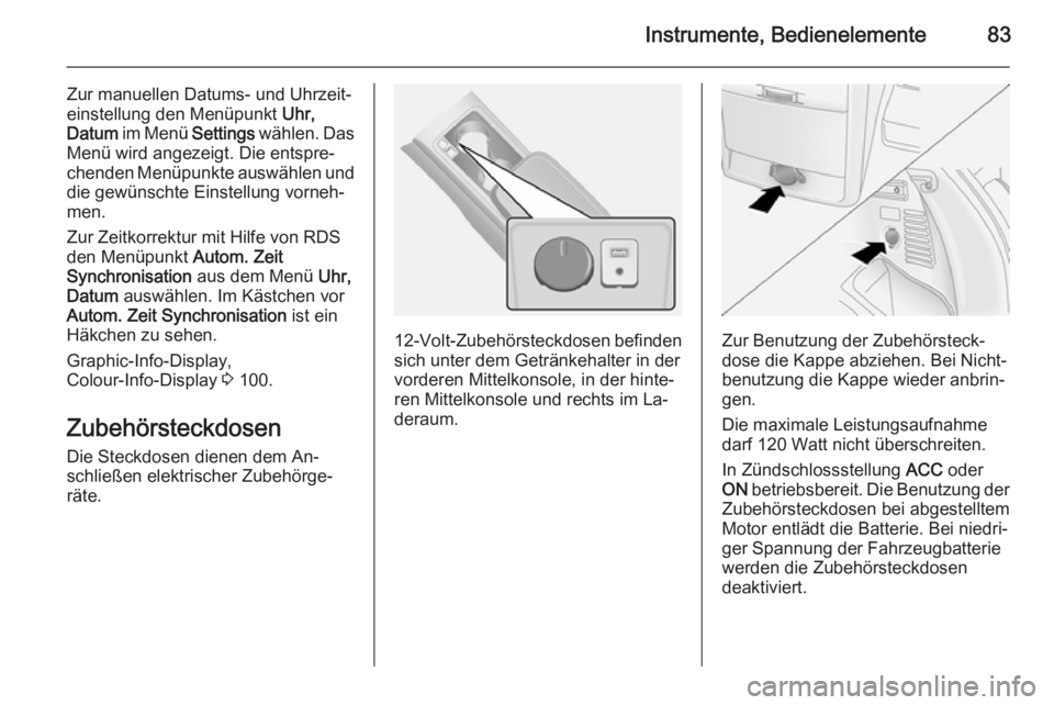 OPEL ANTARA 2015  Betriebsanleitung (in German) Instrumente, Bedienelemente83
Zur manuellen Datums- und Uhrzeit‐
einstellung den Menüpunkt  Uhr,
Datum  im Menü  Settings wählen. Das
Menü wird angezeigt. Die entspre‐
chenden Menüpunkte ausw