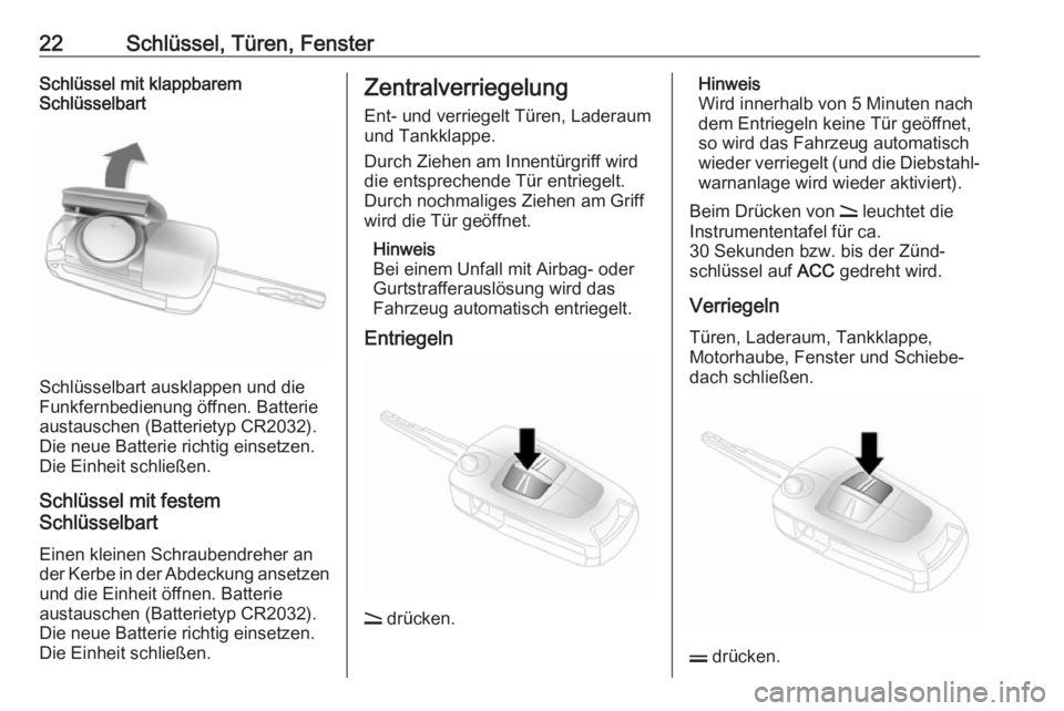 OPEL ANTARA 2017.5  Betriebsanleitung (in German) 22Schlüssel, Türen, FensterSchlüssel mit klappbarem
Schlüsselbart
Schlüsselbart ausklappen und die
Funkfernbedienung öffnen. Batterie
austauschen (Batterietyp CR2032).
Die neue Batterie richtig 
