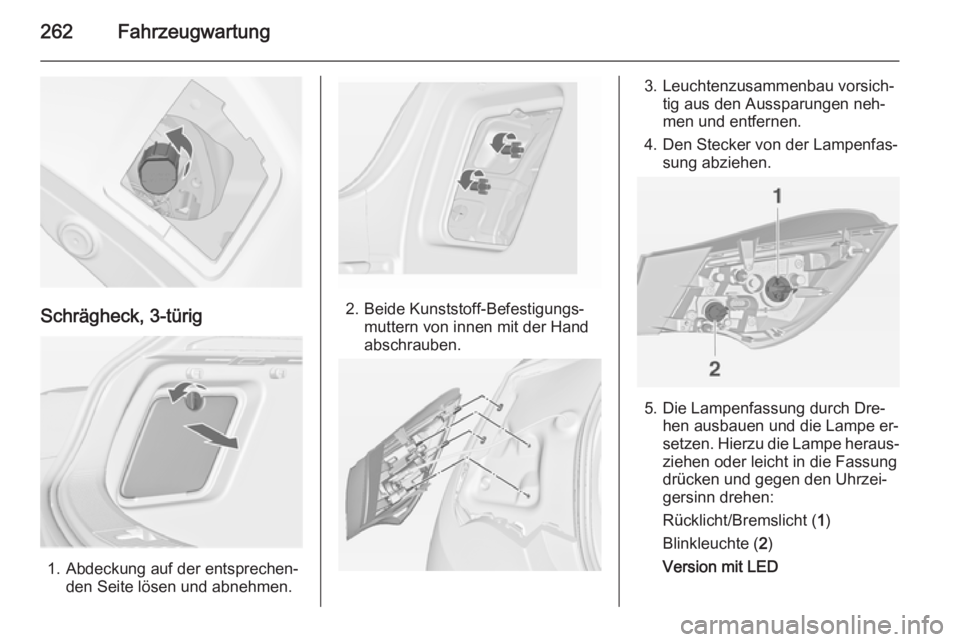 OPEL ASTRA J 2014  Betriebsanleitung (in German) 262Fahrzeugwartung
Schrägheck, 3-türig
1. Abdeckung auf der entsprechen‐den Seite lösen und abnehmen.
2. Beide Kunststoff-Befestigungs‐muttern von innen mit der Hand
abschrauben.
3. Leuchtenzus