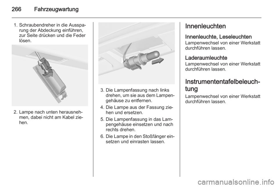 OPEL ASTRA J 2014  Betriebsanleitung (in German) 266Fahrzeugwartung
1. Schraubendreher in die Ausspa‐rung der Abdeckung einführen,
zur Seite drücken und die Feder
lösen.
2. Lampe nach unten herausneh‐ men, dabei nicht am Kabel zie‐
hen.
3. 