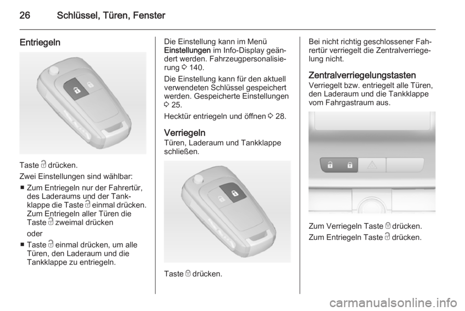 OPEL ASTRA J 2014  Betriebsanleitung (in German) 26Schlüssel, Türen, Fenster
Entriegeln
Taste c drücken.
Zwei Einstellungen sind wählbar: ■ Zum Entriegeln nur der Fahrertür, des Laderaums und der Tank‐
klappe die Taste  c einmal drücken.
Z
