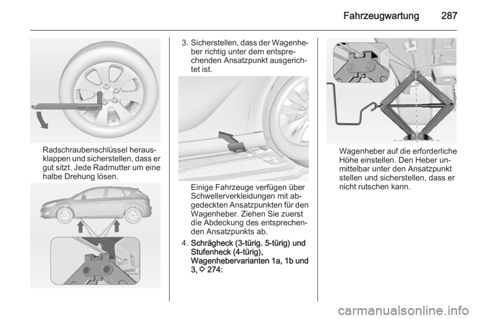 OPEL ASTRA J 2014  Betriebsanleitung (in German) Fahrzeugwartung287
Radschraubenschlüssel heraus‐
klappen und sicherstellen, dass er
gut sitzt. Jede Radmutter um eine
halbe Drehung lösen.
3. Sicherstellen, dass der Wagenhe‐
ber richtig unter d