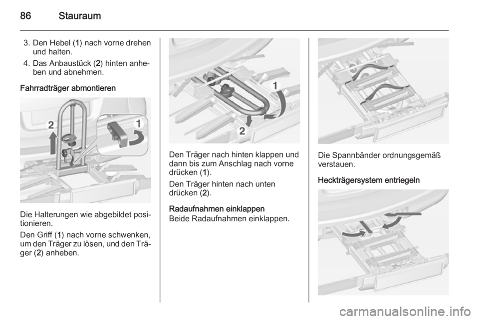 OPEL ASTRA J 2014  Betriebsanleitung (in German) 86Stauraum
3. Den Hebel (1) nach vorne drehen
und halten.
4. Das Anbaustück ( 2) hinten anhe‐
ben und abnehmen.
Fahrradträger abmontieren
Die Halterungen wie abgebildet posi‐
tionieren.
Den Grif