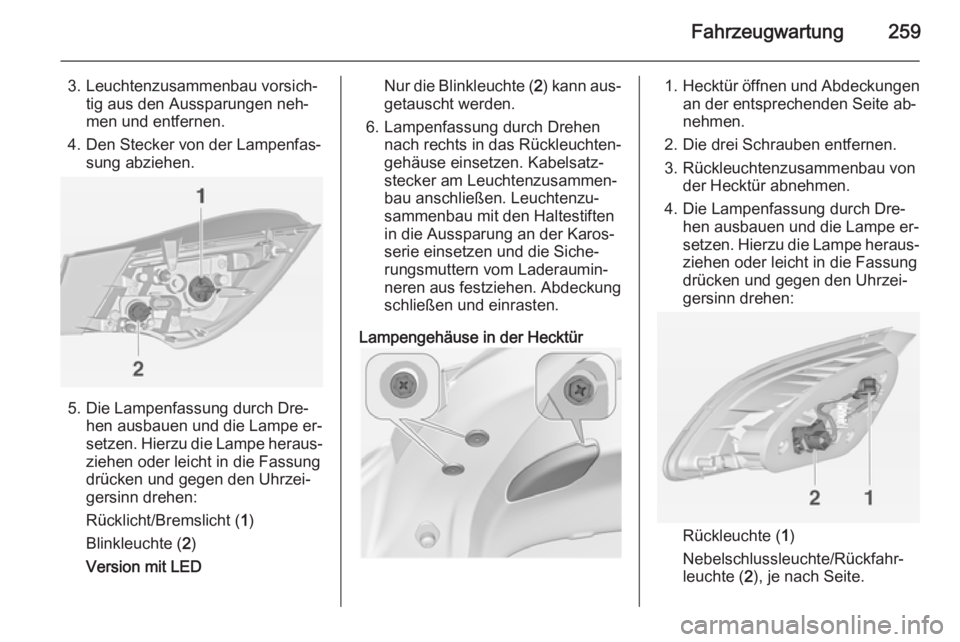 OPEL ASTRA J 2014.5 Betriebsanleitung (in German) Fahrzeugwartung259
3. Leuchtenzusammenbau vorsich‐tig aus den Aussparungen neh‐
men und entfernen.
4. Den Stecker von der Lampenfas‐ sung abziehen.
5. Die Lampenfassung durch Dre‐hen ausbauen OPEL ASTRA J 2014.5 Betriebsanleitung (in German) Fahrzeugwartung259
3. Leuchtenzusammenbau vorsich‐tig aus den Aussparungen neh‐
men und entfernen.
4. Den Stecker von der Lampenfas‐ sung abziehen.
5. Die Lampenfassung durch Dre‐hen ausbauen