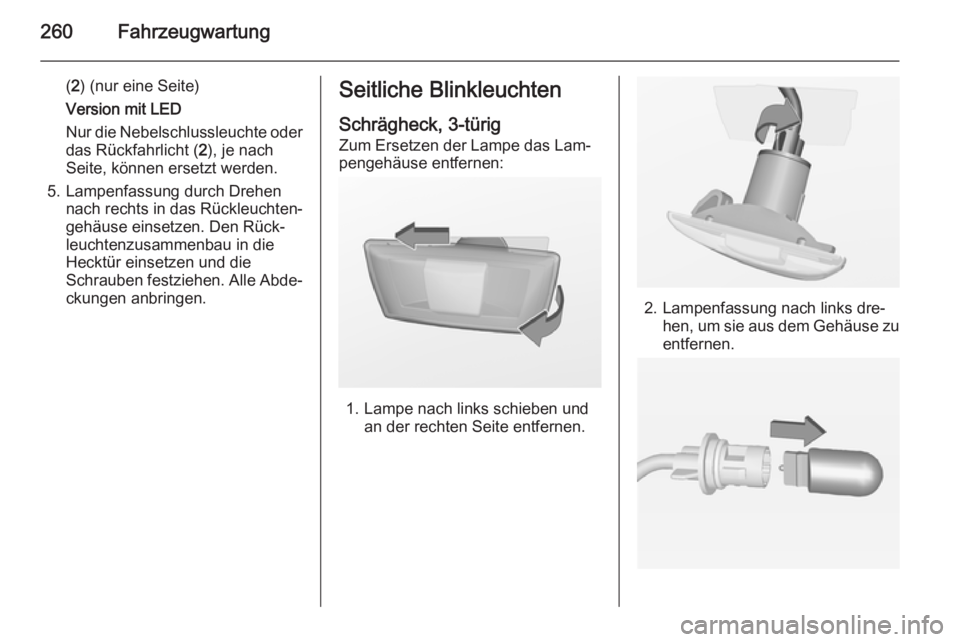 OPEL ASTRA J 2014.5 Betriebsanleitung (in German) 260Fahrzeugwartung
(2 ) (nur eine Seite)
Version mit LED
Nur die Nebelschlussleuchte oder
das Rückfahrlicht ( 2), je nach
Seite, können ersetzt werden.
5. Lampenfassung durch Drehen nach rechts in d OPEL ASTRA J 2014.5 Betriebsanleitung (in German) 260Fahrzeugwartung
(2 ) (nur eine Seite)
Version mit LED
Nur die Nebelschlussleuchte oder
das Rückfahrlicht ( 2), je nach
Seite, können ersetzt werden.
5. Lampenfassung durch Drehen nach rechts in d